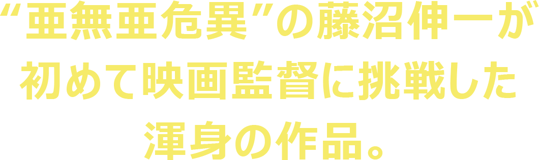 “亜無亜危異”の藤沼伸一が初めて映画監督に挑戦した渾身の作品。